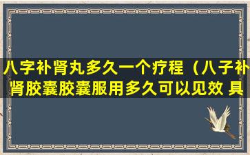 八字补肾丸多久一个疗程（八子补肾胶囊胶囊服用多久可以见效 具体表现）